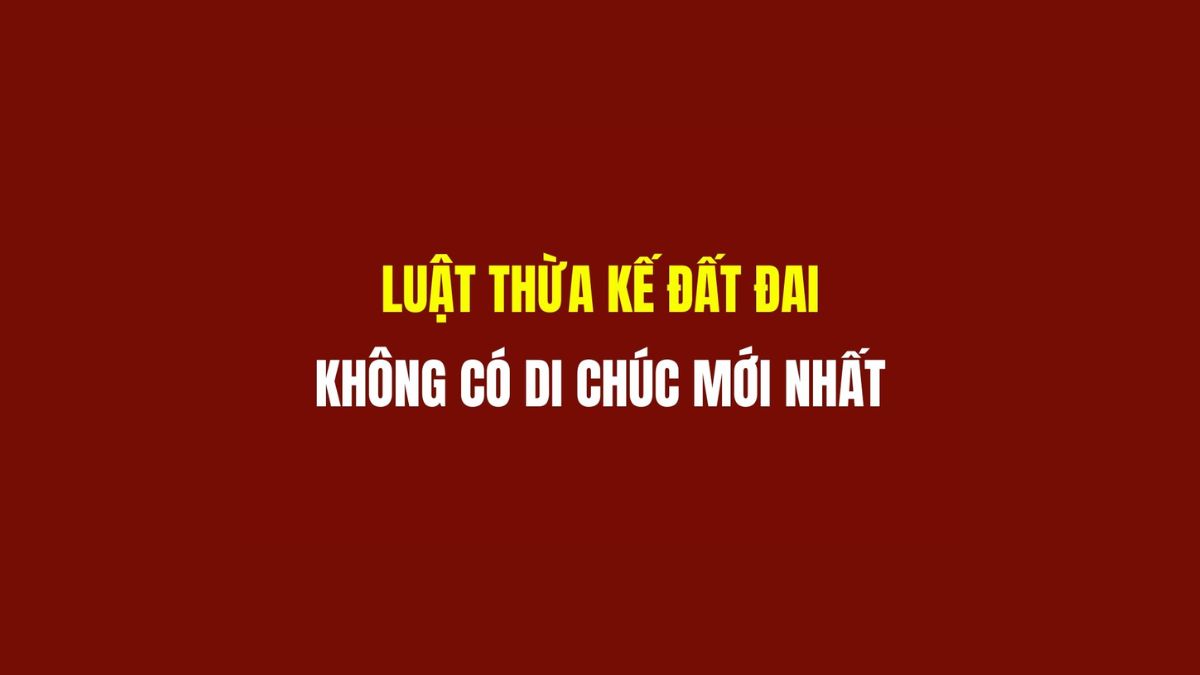 Luật Thừa Kế Đất Đai Không Di Chúc Mới Nhất: Những Quy Định Cần Biết